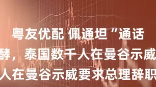 粤友优配 佩通坦“通话门”事件发酵，泰国数千人在曼谷示威要求总理辞职
