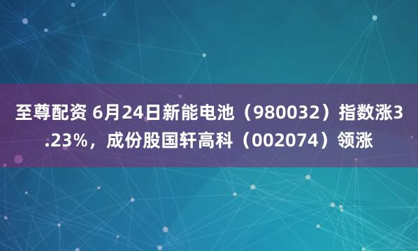 至尊配资 6月24日新能电池（980032）指数涨3.23%，成份股国轩高科（002074）领涨
