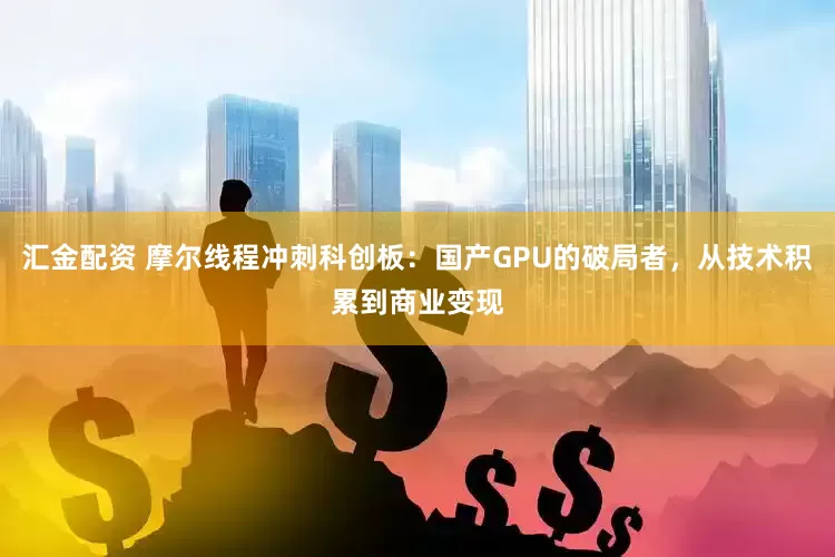 汇金配资 摩尔线程冲刺科创板：国产GPU的破局者，从技术积累到商业变现