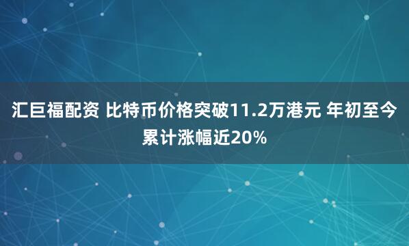 汇巨福配资 比特币价格突破11.2万港元 年初至今累计涨幅近20%