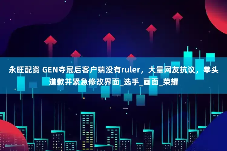 永旺配资 GEN夺冠后客户端没有ruler，大量网友抗议，拳头道歉并紧急修改界面_选手_画面_荣耀