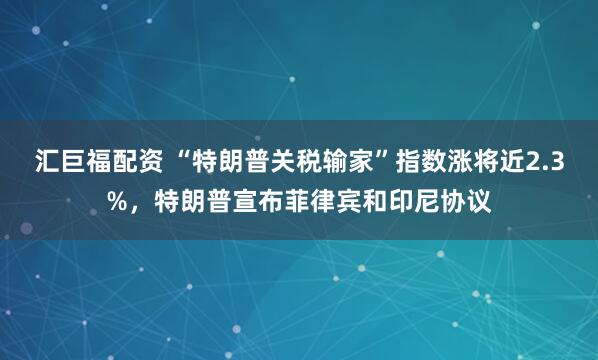 汇巨福配资 “特朗普关税输家”指数涨将近2.3%，特朗普宣布菲律宾和印尼协议