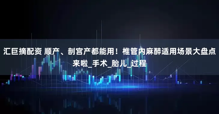 汇巨摘配资 顺产、剖宫产都能用！椎管内麻醉适用场景大盘点来啦_手术_胎儿_过程