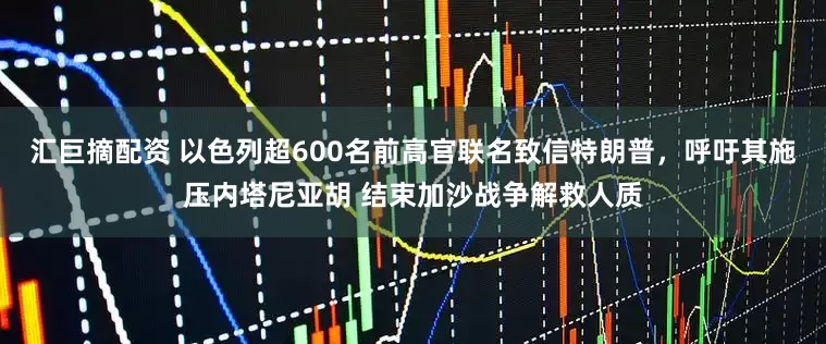 汇巨摘配资 以色列超600名前高官联名致信特朗普，呼吁其施压内塔尼亚胡 结束加沙战争解救人质