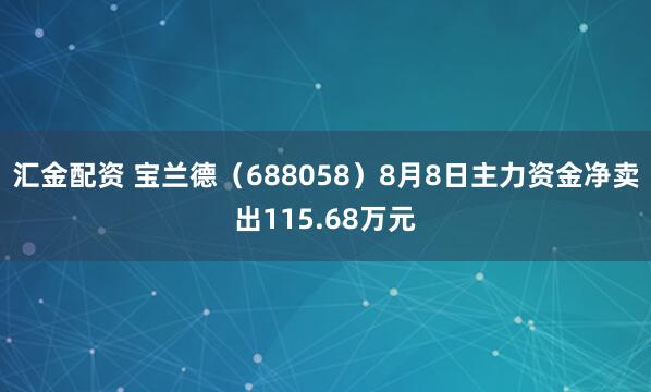 汇金配资 宝兰德（688058）8月8日主力资金净卖出115.68万元