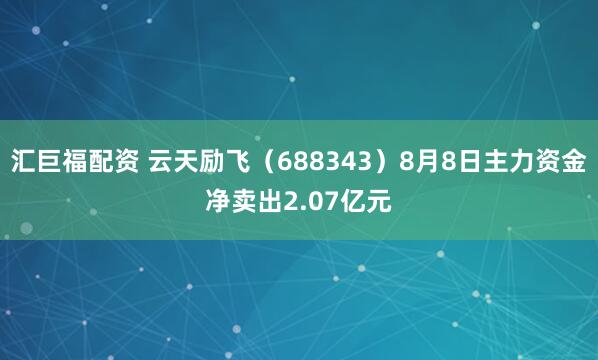汇巨福配资 云天励飞（688343）8月8日主力资金净卖出2.07亿元