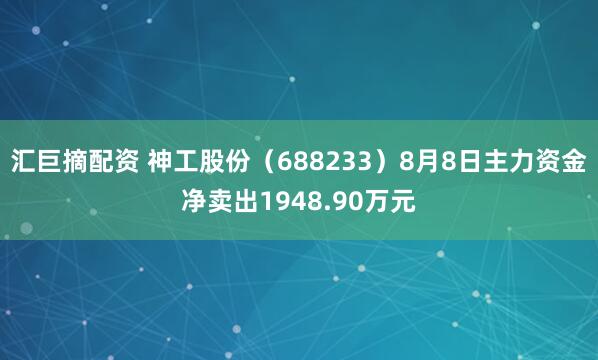 汇巨摘配资 神工股份（688233）8月8日主力资金净卖出1948.90万元