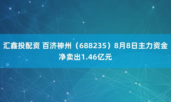 汇鑫投配资 百济神州（688235）8月8日主力资金净卖出1.46亿元
