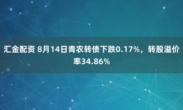 汇金配资 8月14日青农转债下跌0.17%，转股溢价率34.86%
