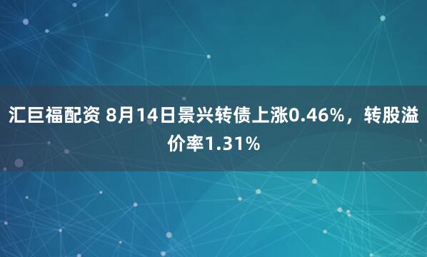 汇巨福配资 8月14日景兴转债上涨0.46%，转股溢价率1.31%