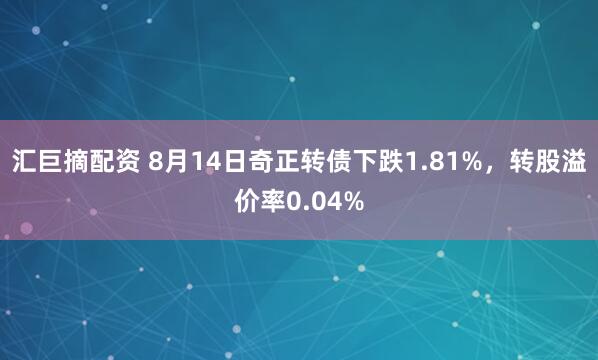 汇巨摘配资 8月14日奇正转债下跌1.81%，转股溢价率0.04%