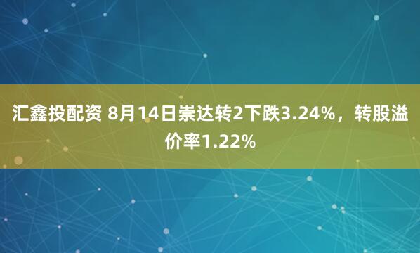 汇鑫投配资 8月14日崇达转2下跌3.24%，转股溢价率1.22%