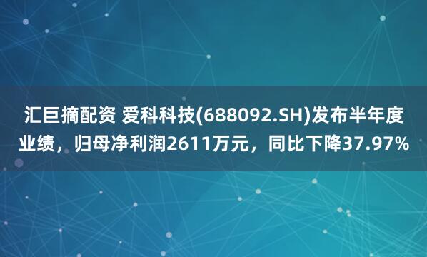 汇巨摘配资 爱科科技(688092.SH)发布半年度业绩，归母净利润2611万元，同比下降37.97%