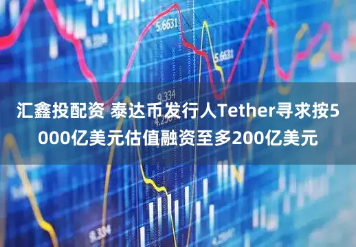 汇鑫投配资 泰达币发行人Tether寻求按5000亿美元估值融资至多200亿美元