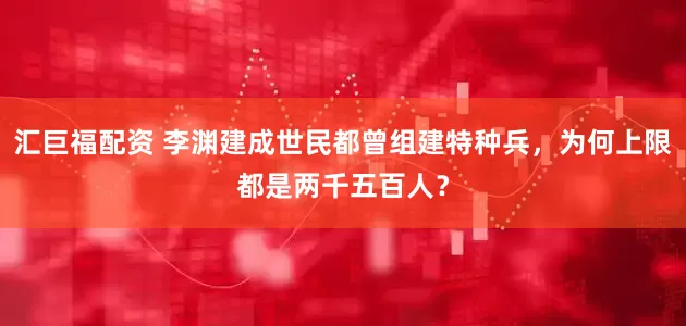 汇巨福配资 李渊建成世民都曾组建特种兵，为何上限都是两千五百人？