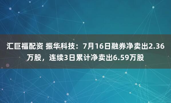 汇巨福配资 振华科技：7月16日融券净卖出2.36万股，连续3日累计净卖出6.59万股