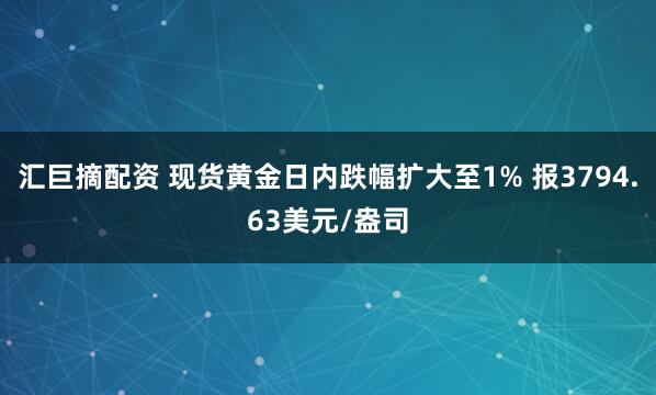 汇巨摘配资 现货黄金日内跌幅扩大至1% 报3794.63美元/盎司