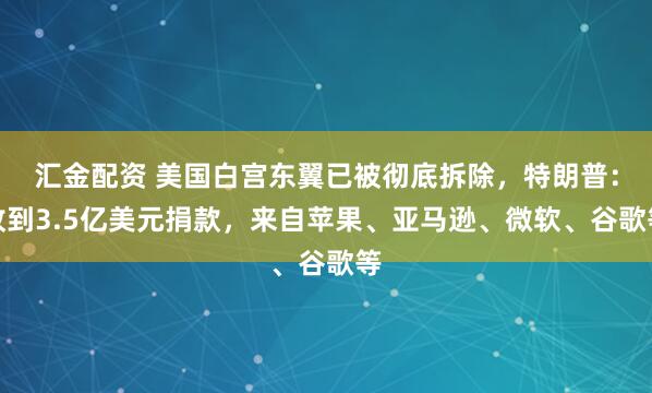 汇金配资 美国白宫东翼已被彻底拆除，特朗普：收到3.5亿美元捐款，来自苹果、亚马逊、微软、谷歌等