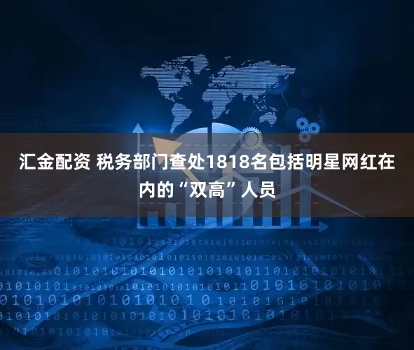 汇金配资 税务部门查处1818名包括明星网红在内的“双高”人员