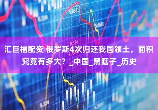 汇巨福配资 俄罗斯4次归还我国领土，面积究竟有多大？_中国_黑瞎子_历史