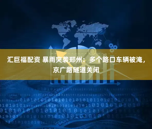 汇巨福配资 暴雨突袭郑州：多个路口车辆被淹，京广路隧道关闭