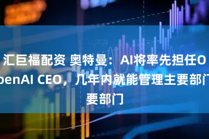 汇巨福配资 奥特曼：AI将率先担任OpenAI CEO，几年内就能管理主要部门