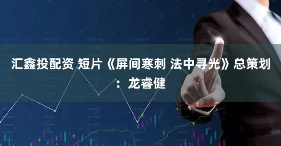 汇鑫投配资 短片《屏间寒刺 法中寻光》总策划：龙睿健