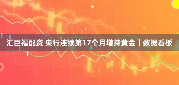 汇巨福配资 央行连续第17个月增持黄金｜数据看板