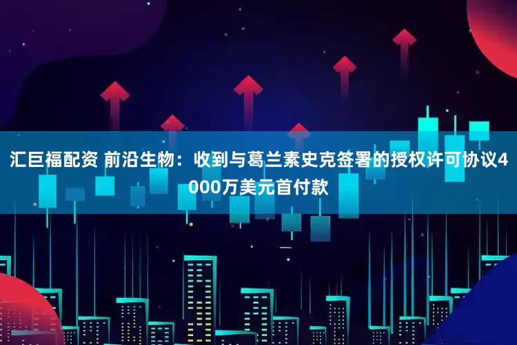 汇巨福配资 前沿生物：收到与葛兰素史克签署的授权许可协议4000万美元首付款
