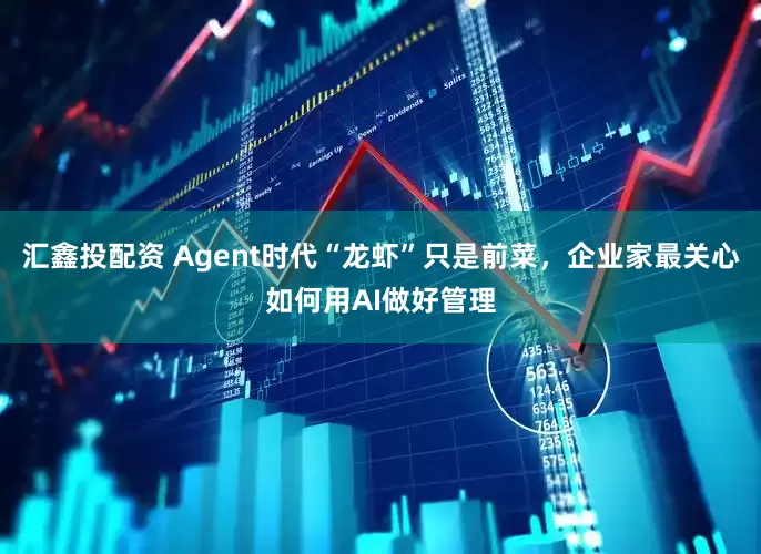 汇鑫投配资 Agent时代“龙虾”只是前菜，企业家最关心如何用AI做好管理