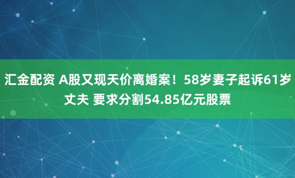 汇金配资 A股又现天价离婚案！58岁妻子起诉61岁丈夫 要求分割54.85亿元股票